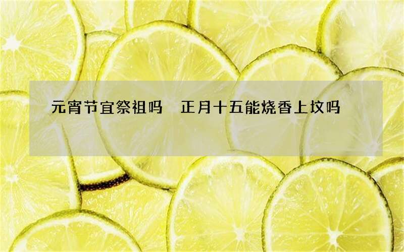 元宵节宜祭祖吗 正月十五能烧香上坟吗
